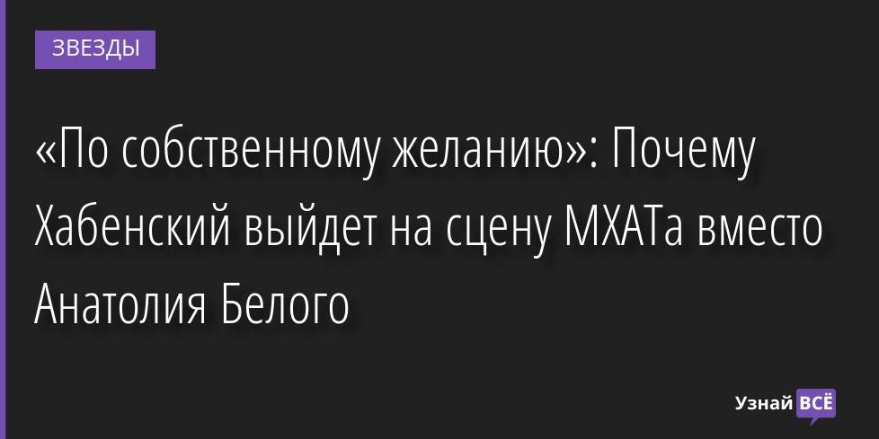 «По собственному желанию»: Почему Хабенский выйдет на сцену МХАТа вместо Анатолия Белого 13.07.2022 | Звезды, шоу-бизнес