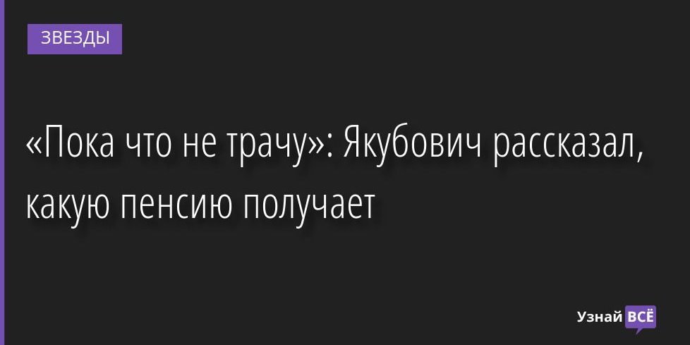 «Пока что не трачу»: Якубович рассказал, какую пенсию получает 04.07.2022 | Звезды, шоу-бизнес