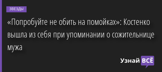 «Попробуйте не обить на помойках»: Костенко вышла из себя при упоминании о сожительнице мужа 05.07.2022 | Звезды, шоу-бизнес