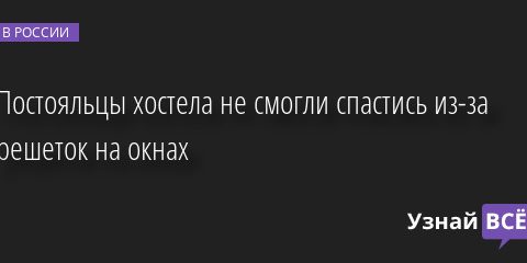 Постояльцы хостела не смогли спастись из-за решеток на окнах 29.07.2022 | Новости в России