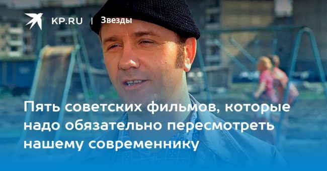 Пять советских фильмов, которые надо обязательно пересмотреть нашему современнику