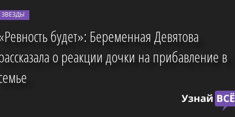 «Ревность будет»: Беременная Девятова рассказала о реакции дочки на прибавление в семье 22.07.2022 | Звезды, шоу-бизнес