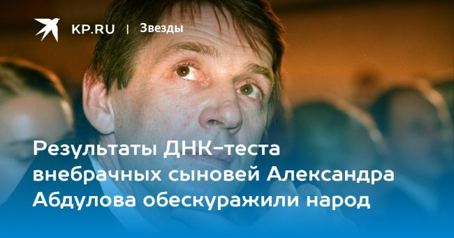 Результаты ДНК-теста внебрачных сыновей Александра Абдулова обескуражили народ