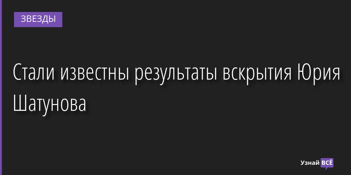 Стали известны результаты вскрытия Юрия Шатунова 28.07.2022 | Звезды, шоу-бизнес