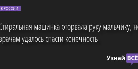 Стиральная машинка оторвала руку мальчику, но врачам удалось спасти конечность 25.07.2022 | Новости в России