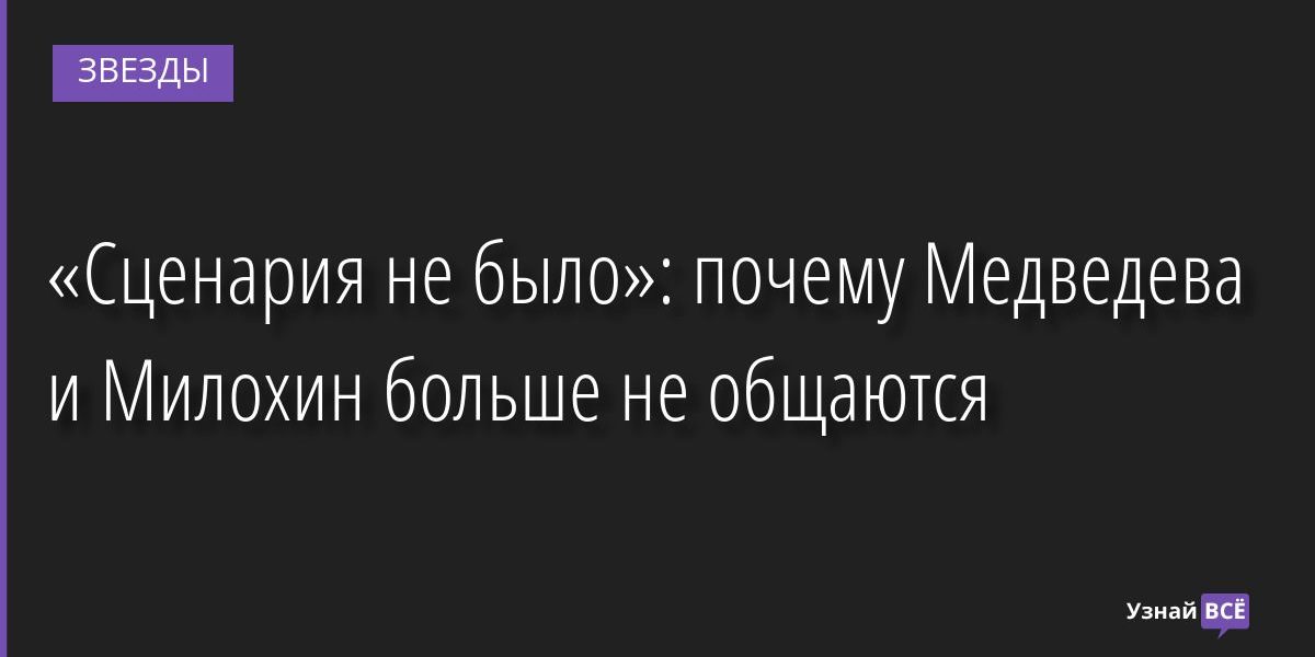 «Сценария не было»: почему Медведева и Милохин больше не общаются 27.07.2022 | Звезды, шоу-бизнес