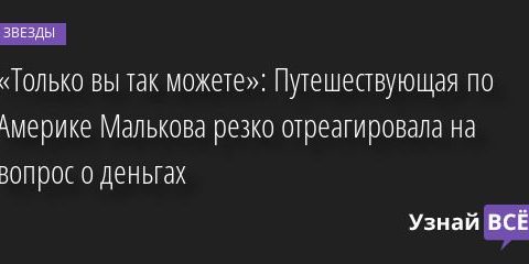 «Только вы так можете»: Путешествующая по Америке Малькова резко отреагировала на вопрос о деньгах 29.07.2022 | Звезды, шоу-бизнес