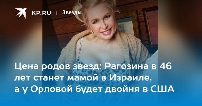Цена родов звезд: Рагозина в 46 лет станет мамой в Израиле, а у Орловой будет двойня в США
