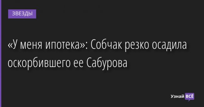 «У меня ипотека»: Собчак резко осадила оскорбившего ее Сабурова 04.07.2022 | Звезды, шоу-бизнес