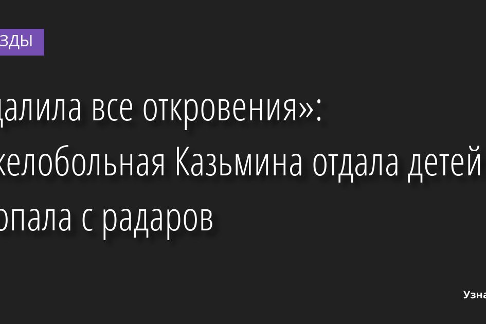 «Удалила все откровения»: Тяжелобольная Казьмина отдала детей и пропала с радаров 08.07.2022 | Звезды, шоу-бизнес
