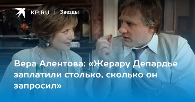Вера Алентова: «Жерару Депардье заплатили столько, сколько он запросил»