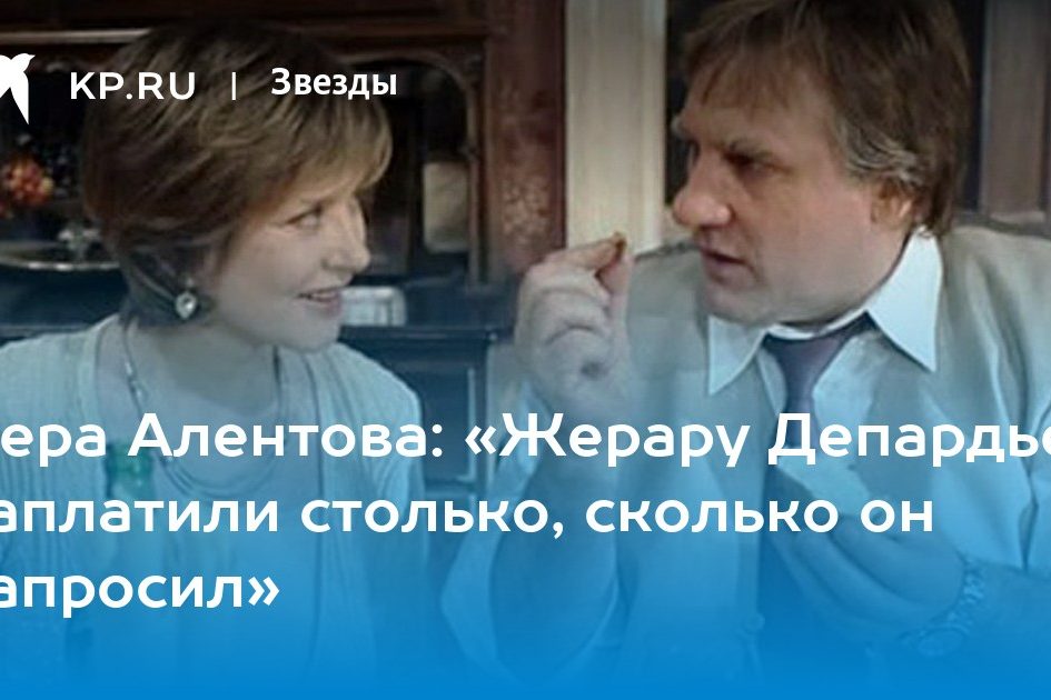 Вера Алентова: «Жерару Депардье заплатили столько, сколько он запросил»
