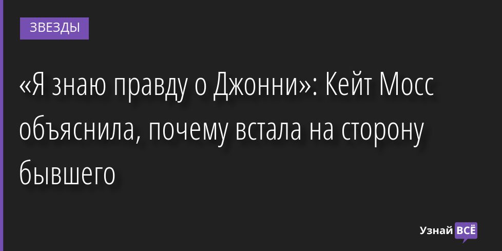 «Я знаю правду о Джонни»: Кейт Мосс объяснила, почему встала на сторону бывшего 25.07.2022 | Звезды, шоу-бизнес