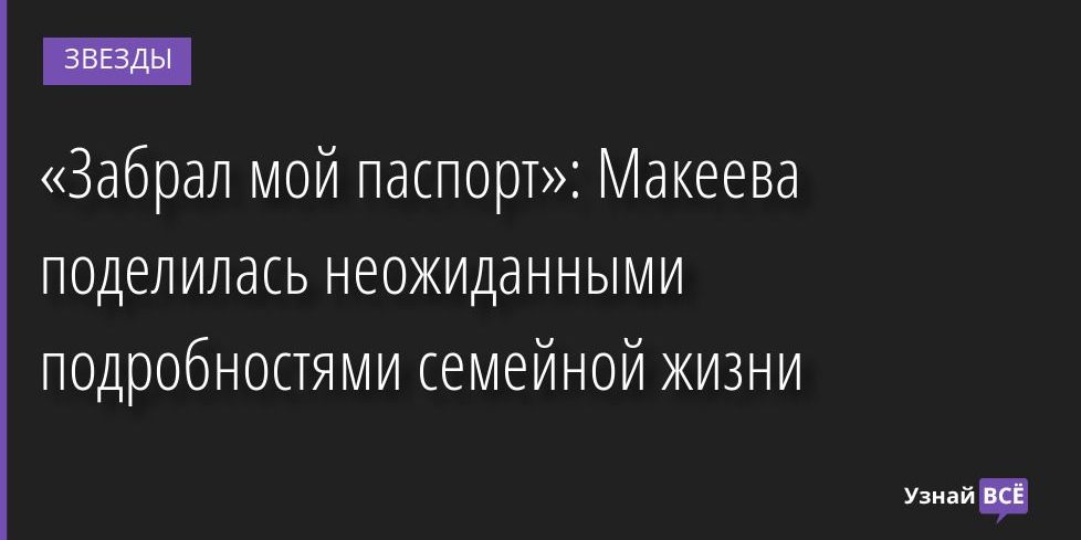 «Забрал мой паспорт»: Макеева поделилась неожиданными подробностями семейной жизни 11.07.2022 | Звезды, шоу-бизнес