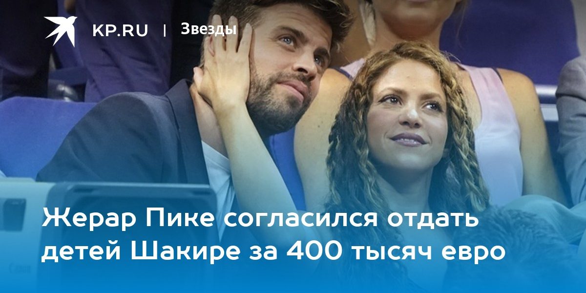 Жерар Пике согласился отдать детей Шакире за 400 тысяч евро