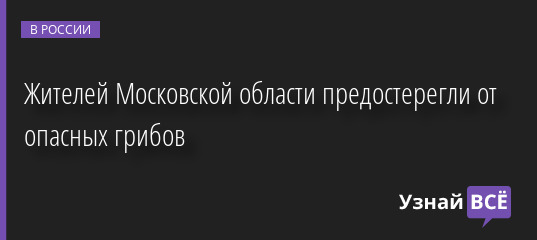 Жителей Московской области предостерегли от опасных грибов 20.07.2022 | Новости в России