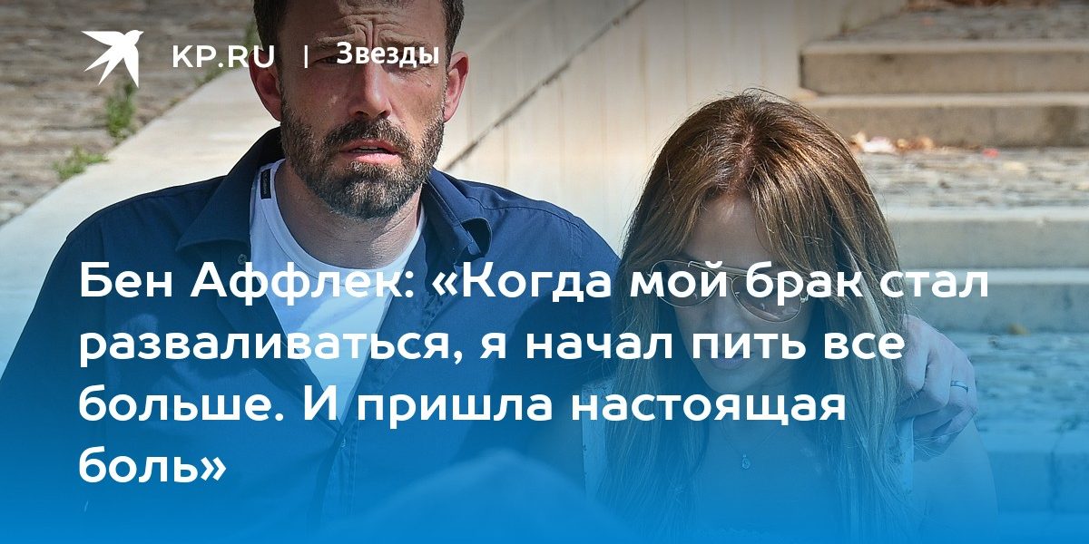 Бен Аффлек: «Когда мой брак стал разваливаться, я начал пить все больше. И пришла настоящая боль»