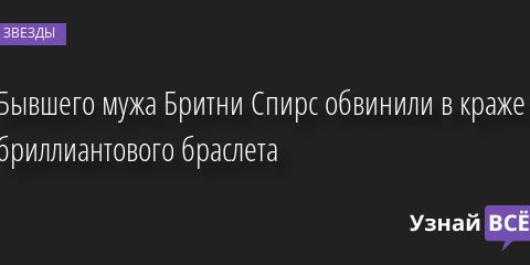 Бывшего мужа Бритни Спирс обвинили в краже бриллиантового браслета 17.08.2022 | Звезды, шоу-бизнес