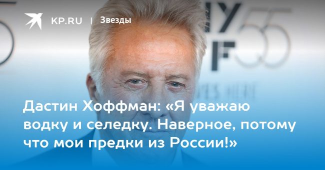 Дастин Хоффман: «Я уважаю водку и селедку. Наверное, потому что мои предки из России!»