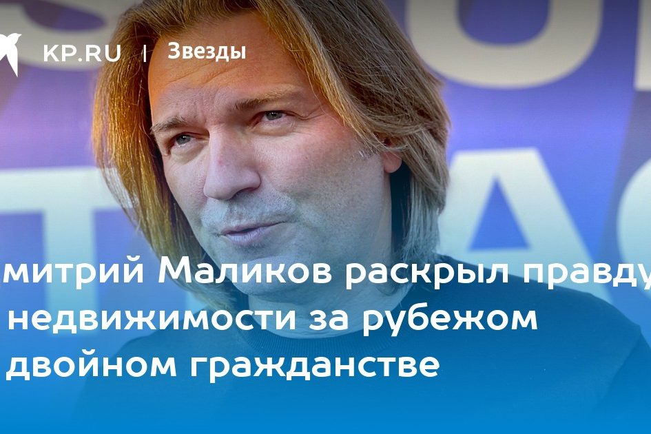 Дмитрий Маликов раскрыл правду о недвижимости за рубежом и двойном гражданстве