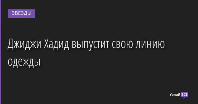 Джиджи Хадид выпустит свою линию одежды 05.08.2022 | Звезды, шоу-бизнес