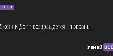Джонни Депп возвращается на экраны 11.08.2022 | Звезды, шоу-бизнес