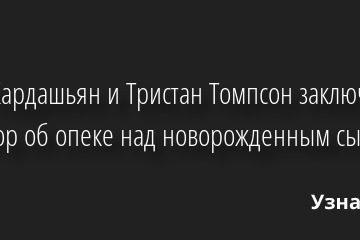 Хлои Кардашьян и Тристан Томпсон заключили договор об опеке над новорожденным сыном 11.08.2022 | Звезды, шоу-бизнес