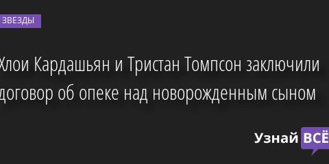 Хлои Кардашьян и Тристан Томпсон заключили договор об опеке над новорожденным сыном 11.08.2022 | Звезды, шоу-бизнес