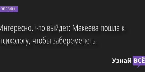 Интересно, что выйдет: Макеева пошла к психологу, чтобы забеременеть 12.08.2022 | Звезды, шоу-бизнес