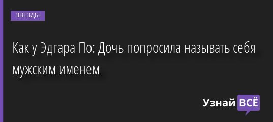 Как у Эдгара По: Дочь попросила называть себя мужским именем 29.08.2022 | Звезды, шоу-бизнес