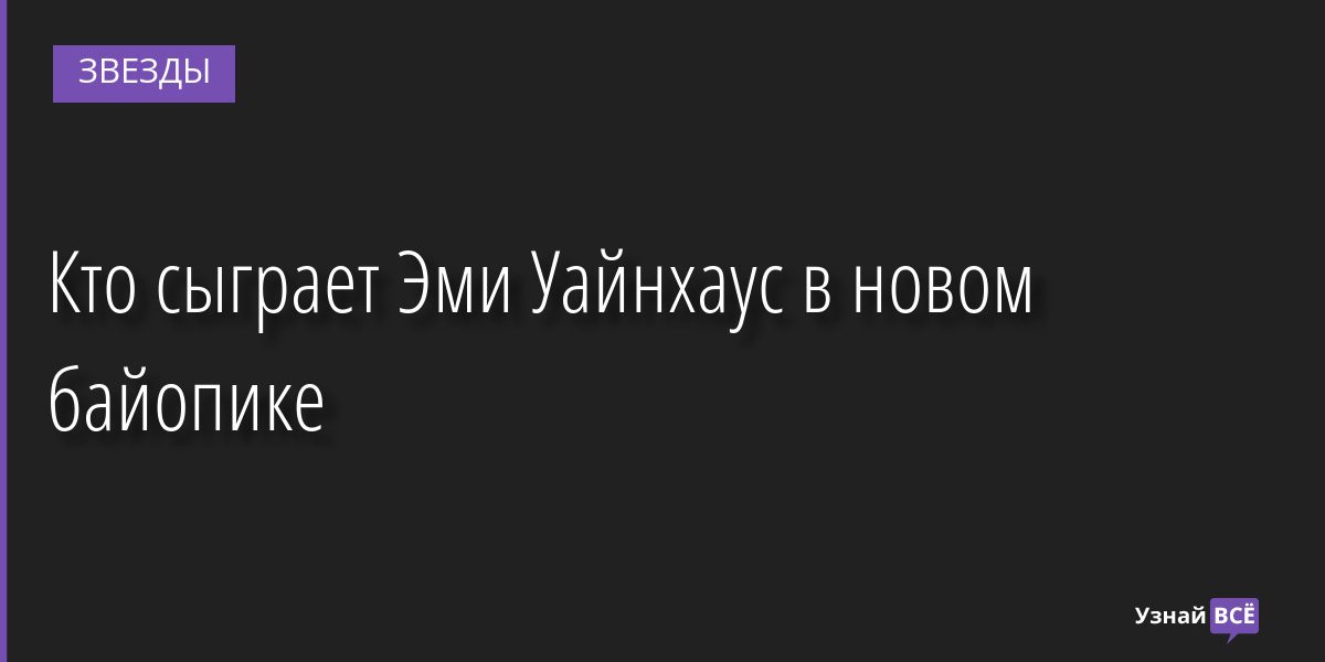 Кто сыграет Эми Уайнхаус в новом байопике 01.08.2022 | Звезды, шоу-бизнес