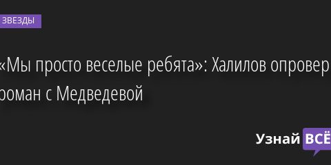 «Мы просто веселые ребята»: Халилов опроверг роман с Медведевой 11.08.2022 | Звезды, шоу-бизнес
