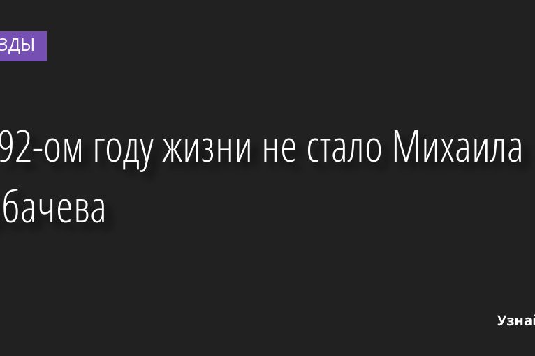 На 92-ом году жизни не стало Михаила Горбачева 31.08.2022 | Звезды, шоу-бизнес