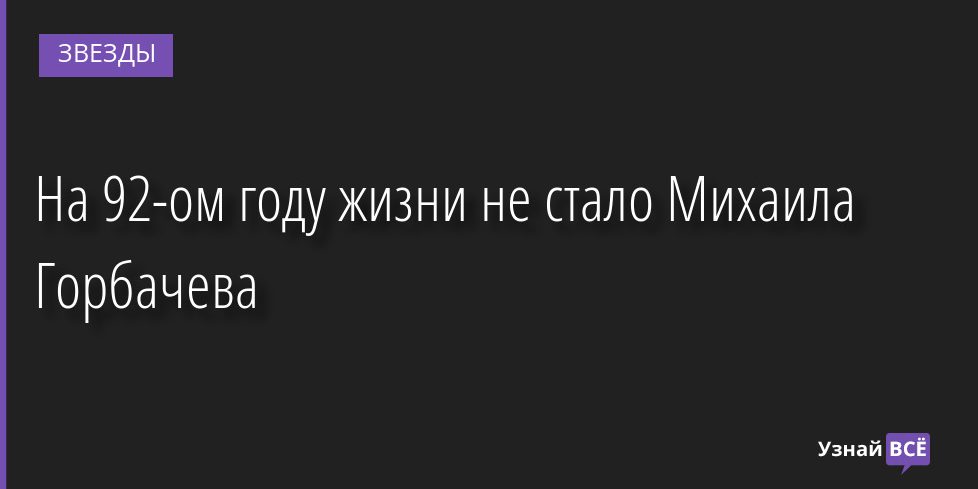 На 92-ом году жизни не стало Михаила Горбачева 31.08.2022 | Звезды, шоу-бизнес