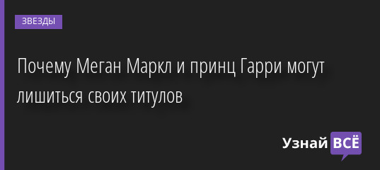 Почему Меган Маркл и принц Гарри могут лишиться своих титулов 01.08.2022 | Звезды, шоу-бизнес