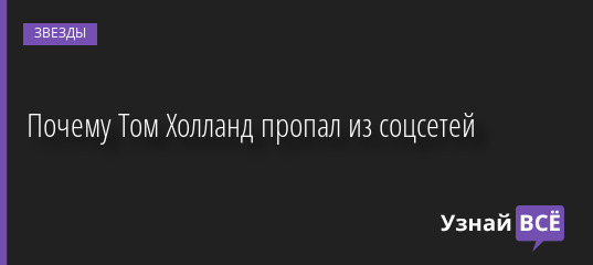 Почему Том Холланд пропал из соцсетей 15.08.2022 | Звезды, шоу-бизнес