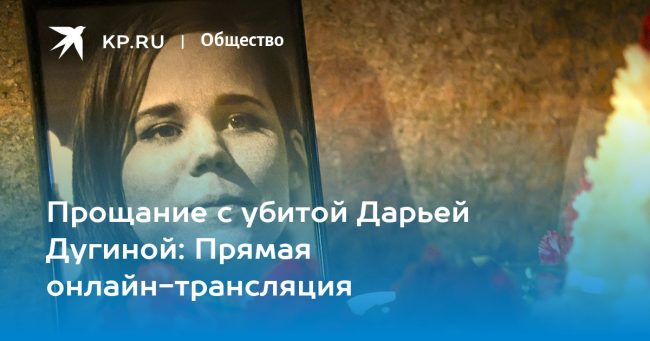 Похороны Дарьи Дугиной: Прямая онлайн-трансляция прощания с убитой дочерью Александра Дугина 23 августа 2022