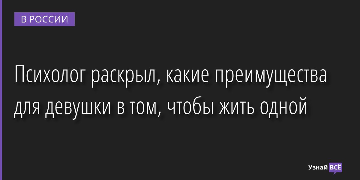Психолог раскрыл, какие преимущества для девушки в том, чтобы жить одной 04.08.2022 | Новости в России