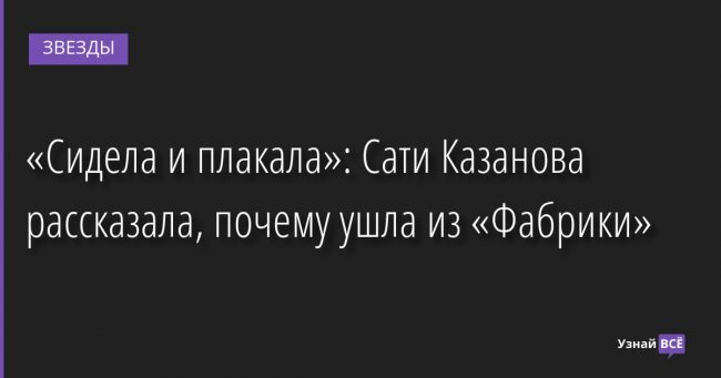 «Сидела и плакала»: Сати Казанова рассказала, почему ушла из «Фабрики» 26.08.2022 | Звезды, шоу-бизнес