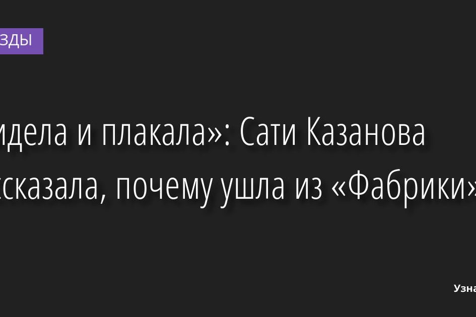«Сидела и плакала»: Сати Казанова рассказала, почему ушла из «Фабрики» 26.08.2022 | Звезды, шоу-бизнес