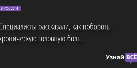 Специалисты рассказали, как побороть хроническую головную боль 08.08.2022 | Новости в России