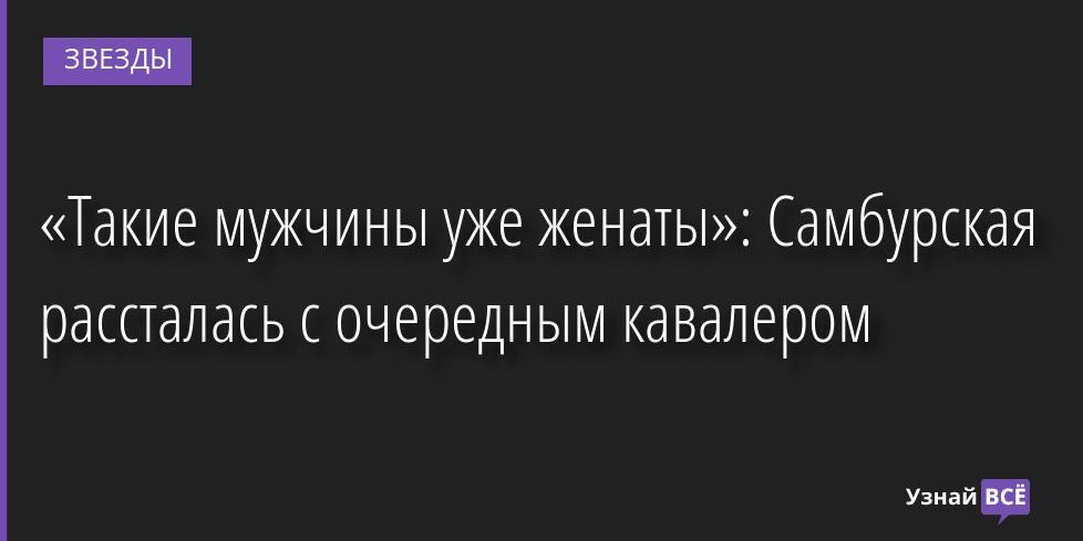 «Такие мужчины уже женаты»: Самбурская рассталась с очередным кавалером 02.08.2022 | Звезды, шоу-бизнес