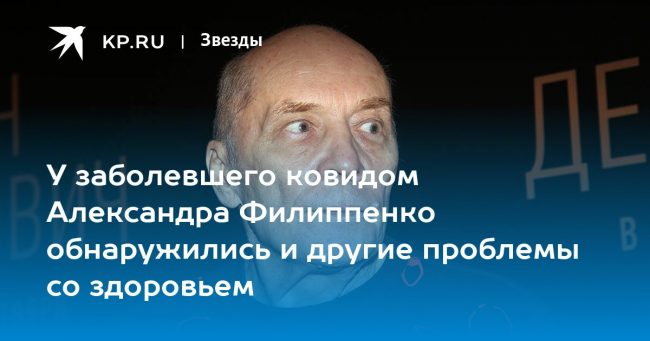 У заболевшего ковидом Александра Филиппенко обнаружились и другие проблемы со здоровьем