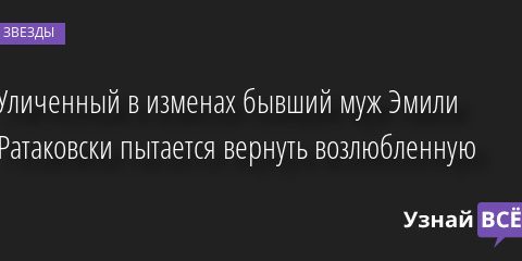 Уличенный в изменах бывший муж Эмили Ратаковски пытается вернуть возлюбленную 04.08.2022 | Звезды, шоу-бизнес