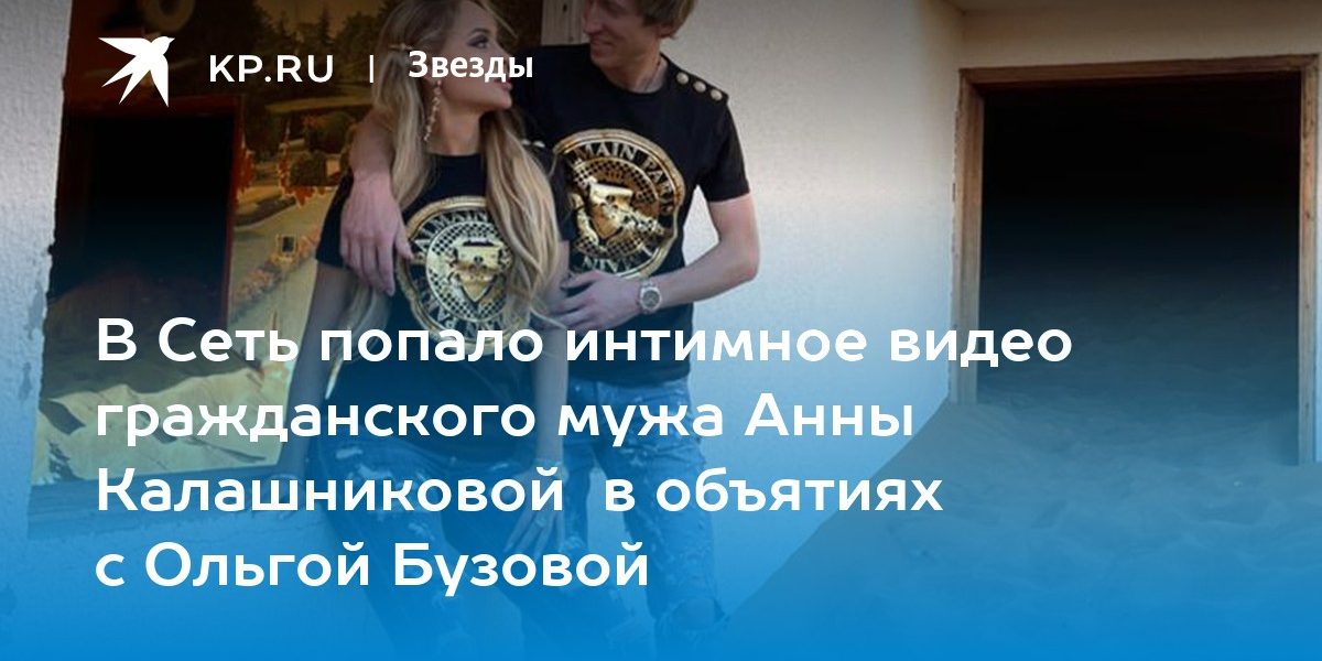В Сеть попало интимное видео гражданского мужа Анны Калашниковой в объятиях с Ольгой Бузовой