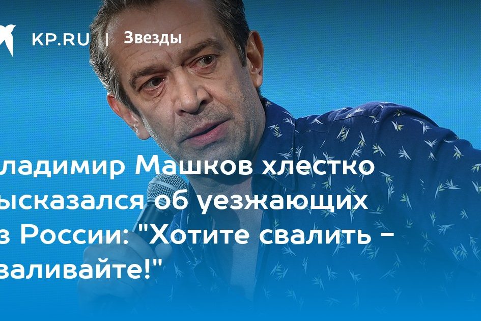Владимир Машков хлестко высказался об уезжающих из России: «Хотите свалить — сваливайте!»