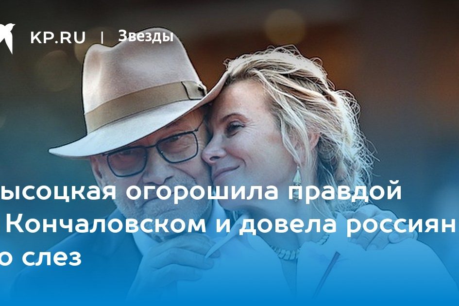 Высоцкая огорошила правдой о Кончаловском и довела россиян до слез