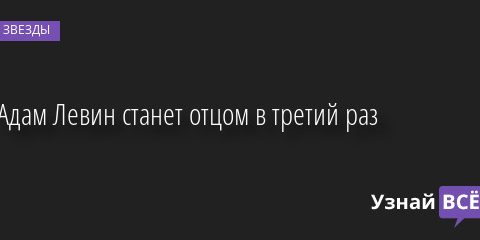 Адам Левин станет отцом в третий раз 07.09.2022 | Звезды, шоу-бизнес