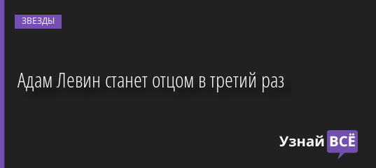Адам Левин станет отцом в третий раз 07.09.2022 | Звезды, шоу-бизнес