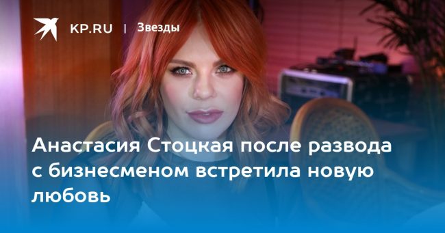 Анастасия Стоцкая после развода с бизнесменом встретила новую любовь